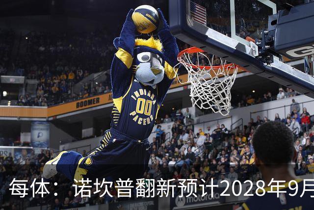 每体：诺坎普翻新预计2028年9月完全竣工，施工过程中有很多改进